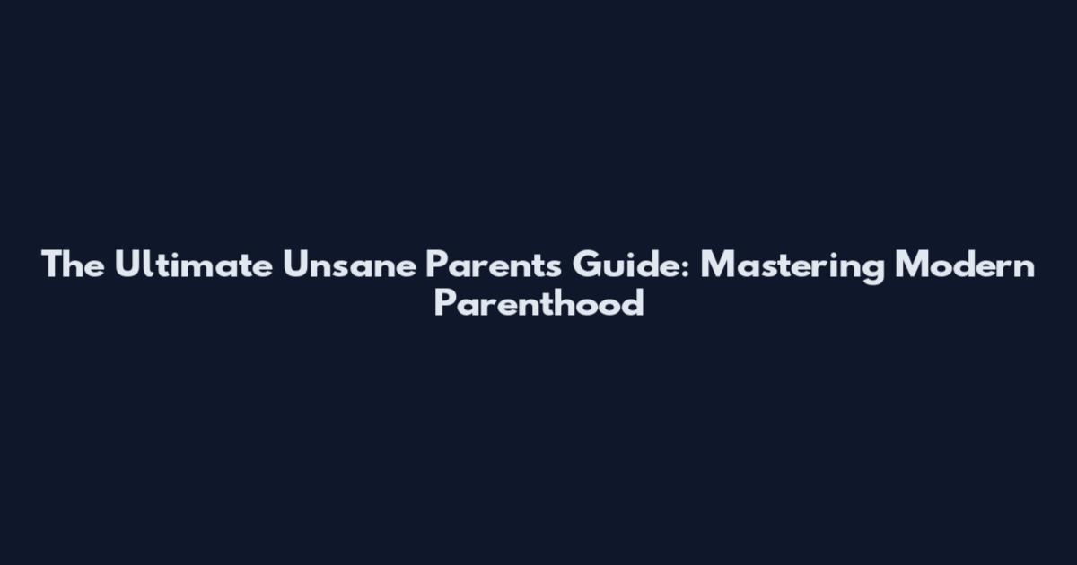 The Ultimate Unsane Parents Guide: Mastering Modern Parenthood