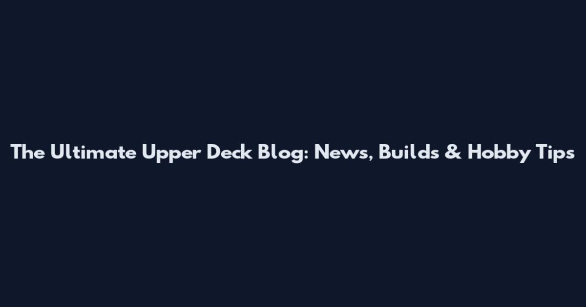 The Ultimate Upper Deck Blog: News, Builds & Hobby Tips