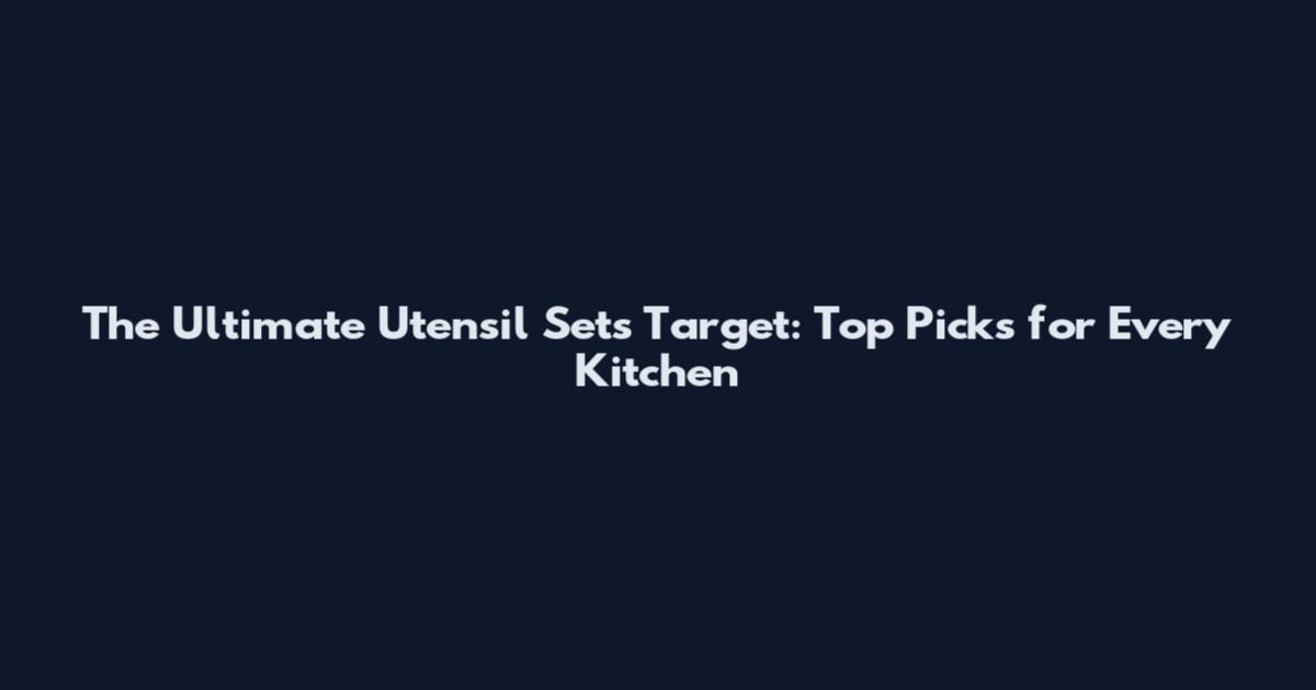 The Ultimate Utensil Sets Target: Top Picks for Every Kitchen