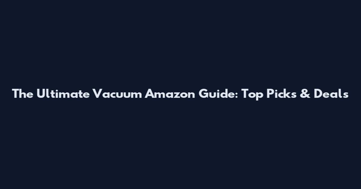 The Ultimate Vacuum Amazon Guide: Top Picks & Deals