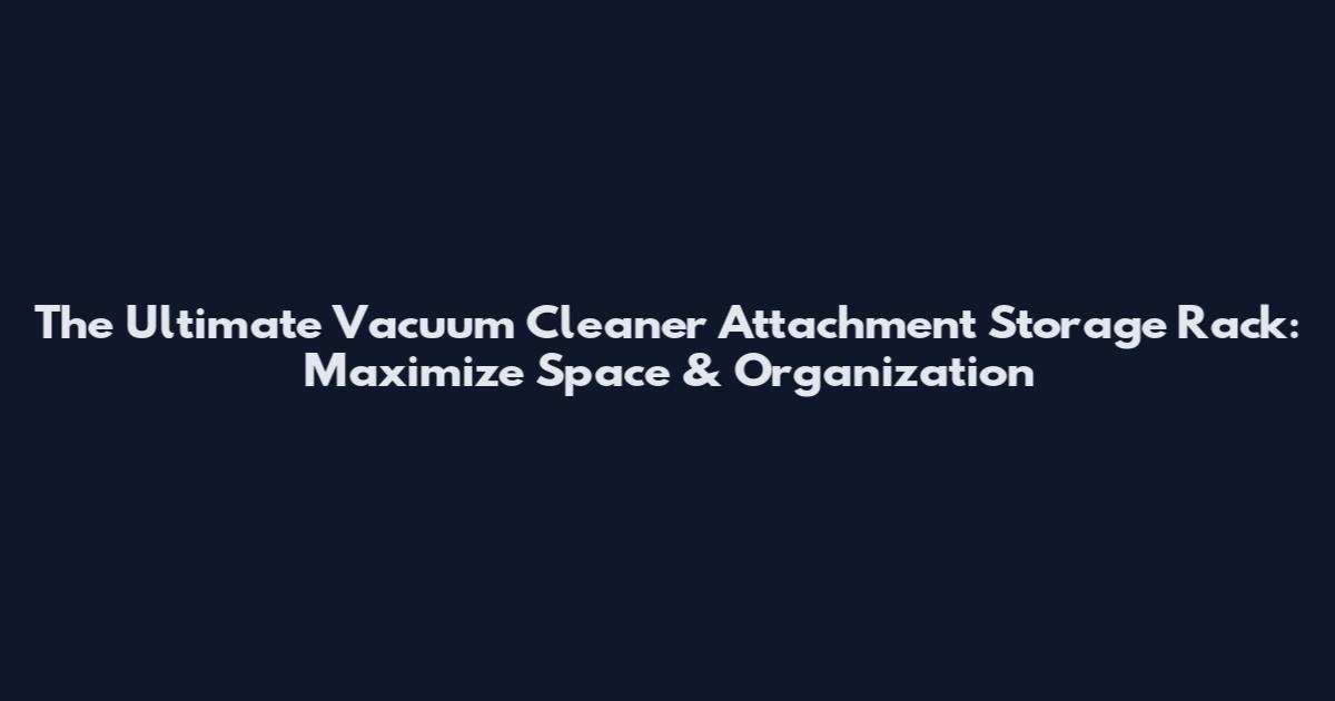 The Ultimate Vacuum Cleaner Attachment Storage Rack: Maximize Space & Organization