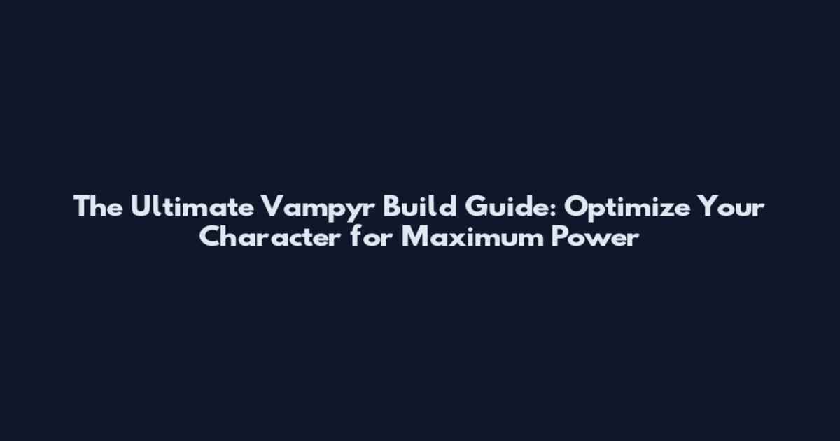 The Ultimate Vampyr Build Guide: Optimize Your Character for Maximum Power