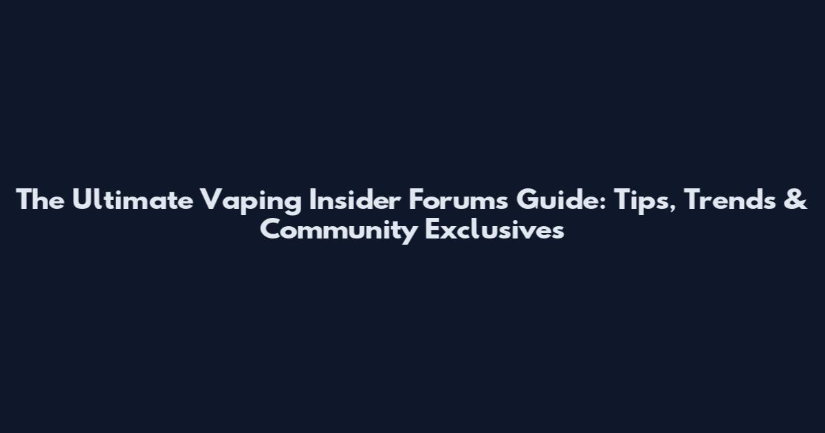 The Ultimate Vaping Insider Forums Guide: Tips, Trends & Community Exclusives