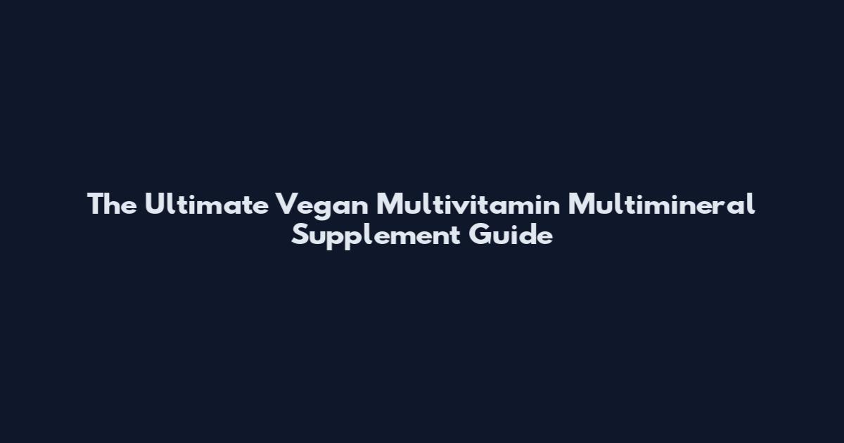 The Ultimate Vegan Multivitamin Multimineral Supplement Guide