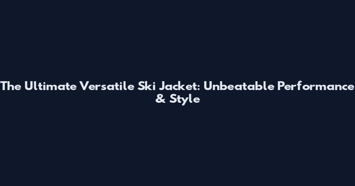 The Ultimate Versatile Ski Jacket: Unbeatable Performance & Style