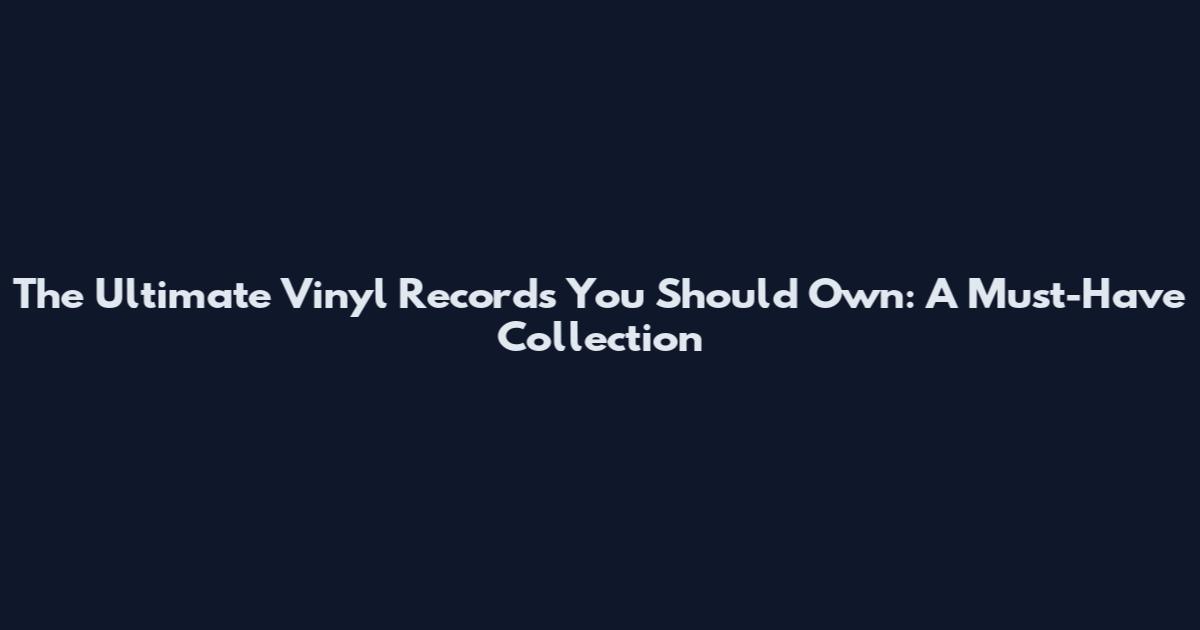 The Ultimate Vinyl Records You Should Own: A Must-Have Collection
