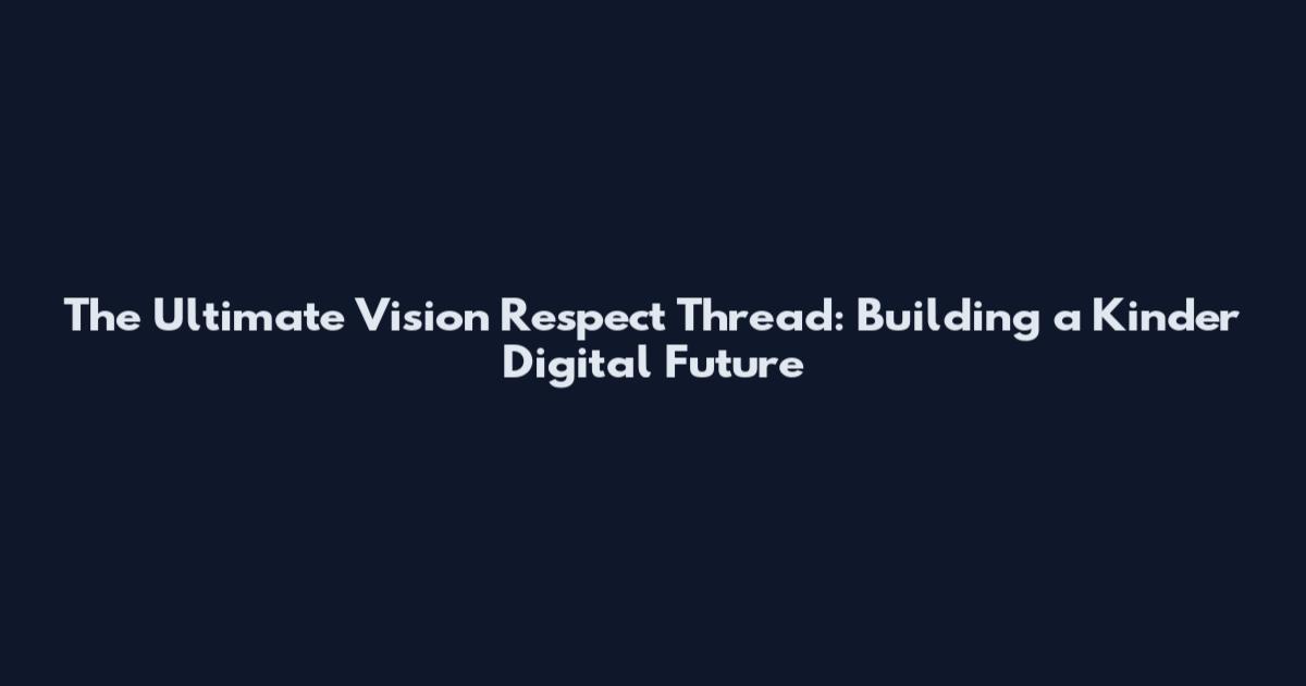 The Ultimate Vision Respect Thread: Building a Kinder Digital Future