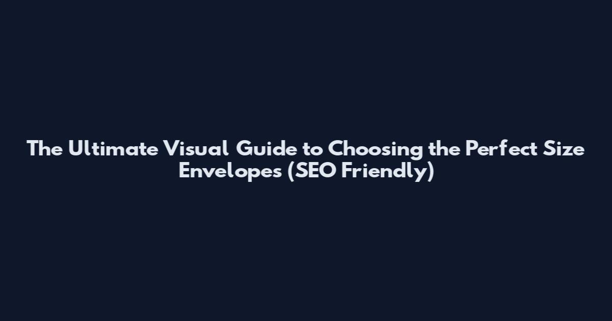 The Ultimate Visual Guide to Choosing the Perfect Size Envelopes (SEO Friendly)