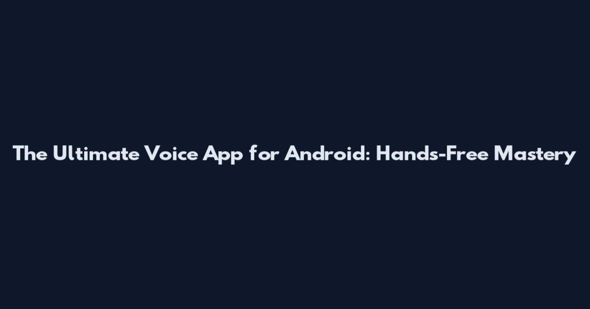 The Ultimate Voice App for Android: Hands-Free Mastery