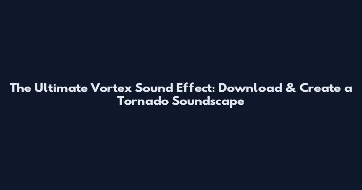 The Ultimate Vortex Sound Effect: Download & Create a Tornado Soundscape