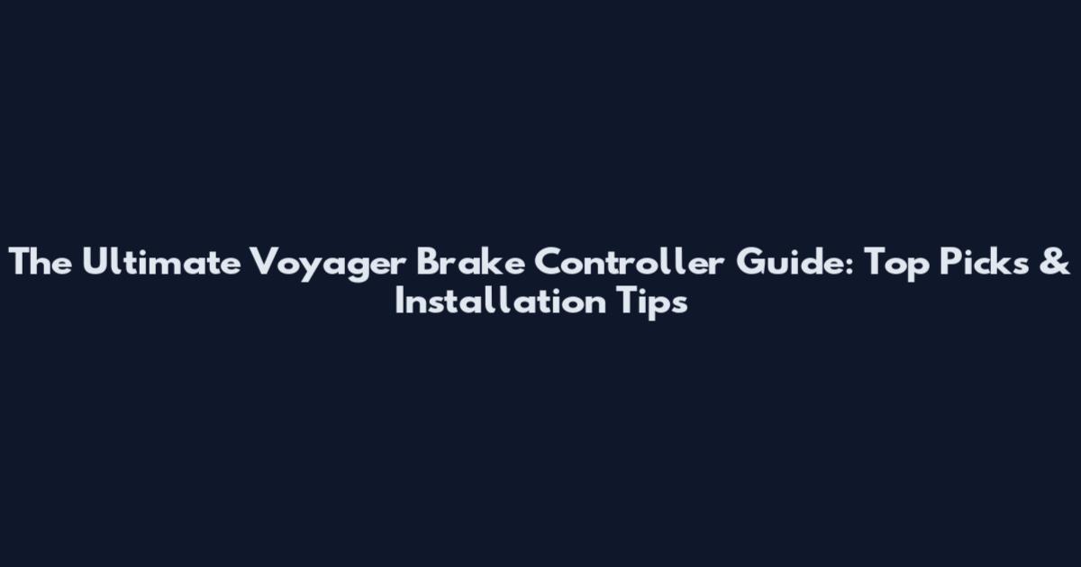 The Ultimate Voyager Brake Controller Guide: Top Picks & Installation Tips