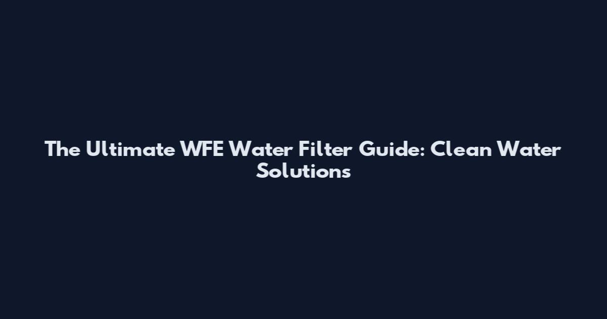 The Ultimate WFE Water Filter Guide: Clean Water Solutions