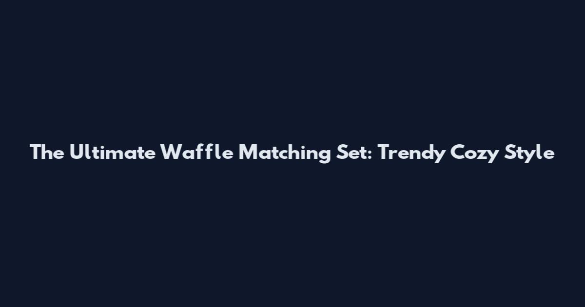 The Ultimate Waffle Matching Set: Trendy Cozy Style