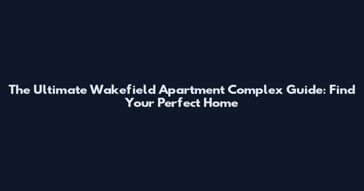 The Ultimate Wakefield Apartment Complex Guide: Find Your Perfect Home
