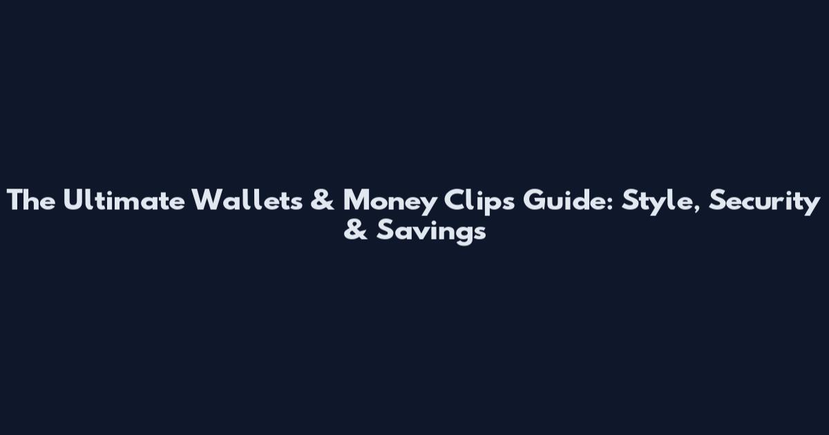 The Ultimate Wallets & Money Clips Guide: Style, Security & Savings