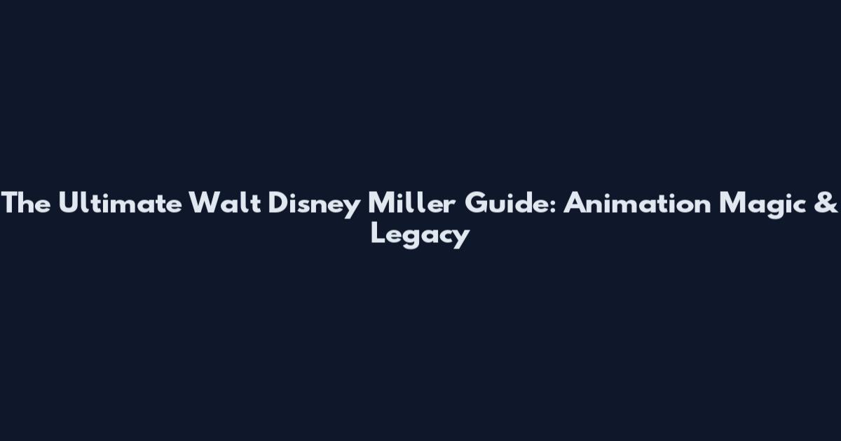 The Ultimate Walt Disney Miller Guide: Animation Magic & Legacy