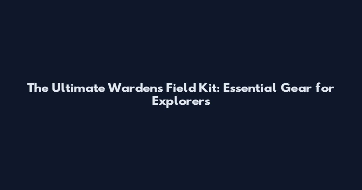 The Ultimate Warden's Field Kit: Essential Gear for Explorers