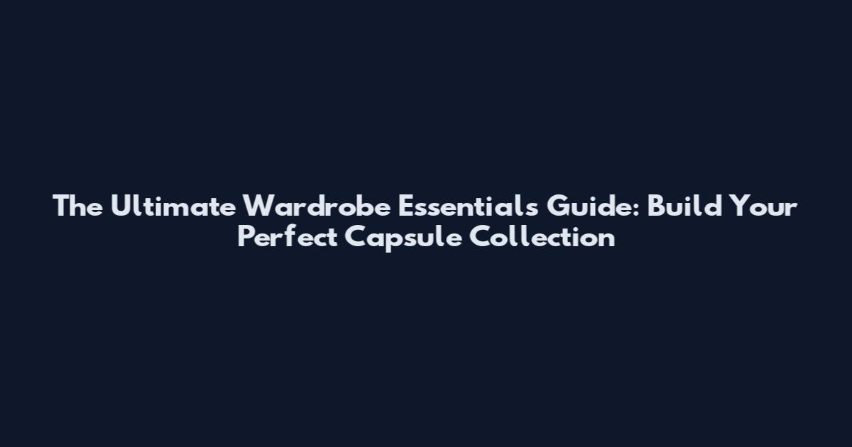 The Ultimate Wardrobe Essentials Guide: Build Your Perfect Capsule Collection