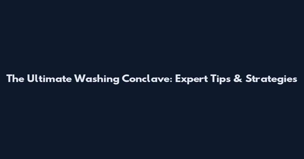 The Ultimate Washing Conclave: Expert Tips & Strategies