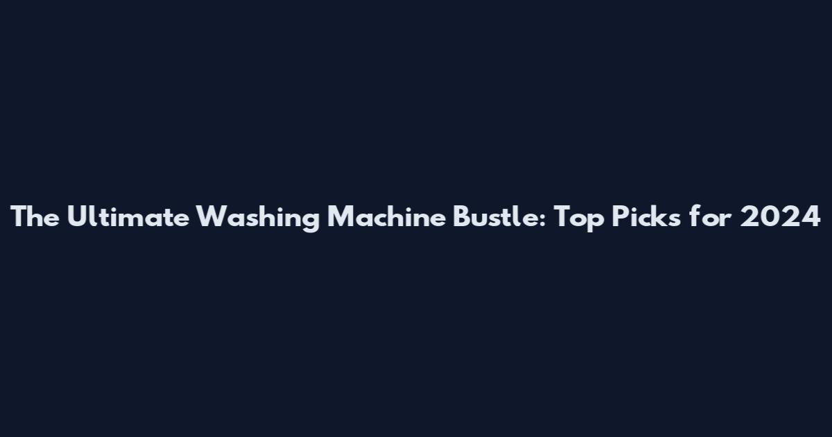 The Ultimate Washing Machine Bustle: Top Picks for 2024