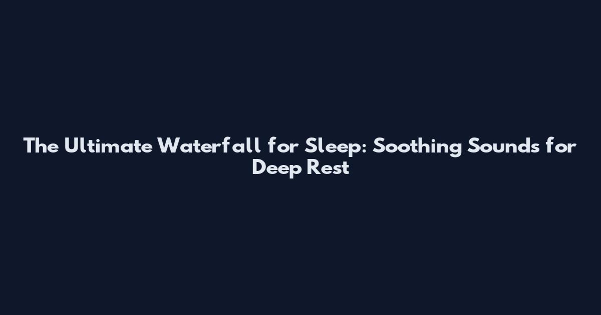 The Ultimate Waterfall for Sleep: Soothing Sounds for Deep Rest