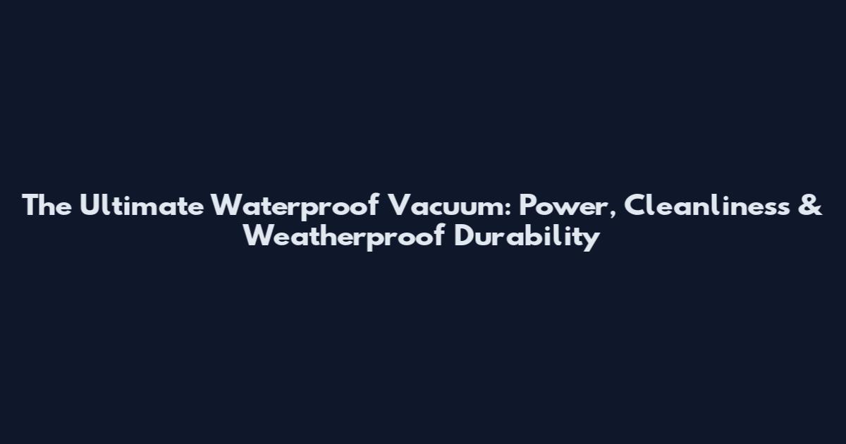 The Ultimate Waterproof Vacuum: Power, Cleanliness & Weatherproof Durability