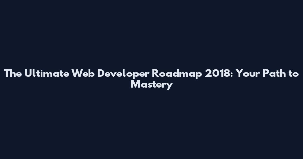 The Ultimate Web Developer Roadmap 2018: Your Path to Mastery
