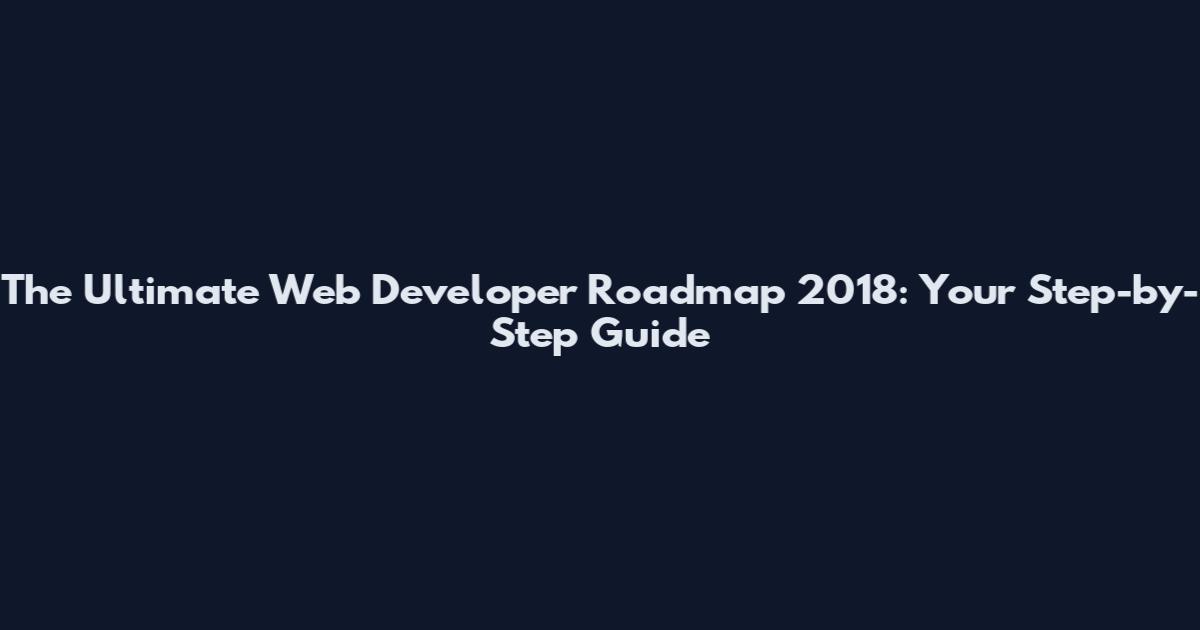 The Ultimate Web Developer Roadmap 2018: Your Step-by-Step Guide