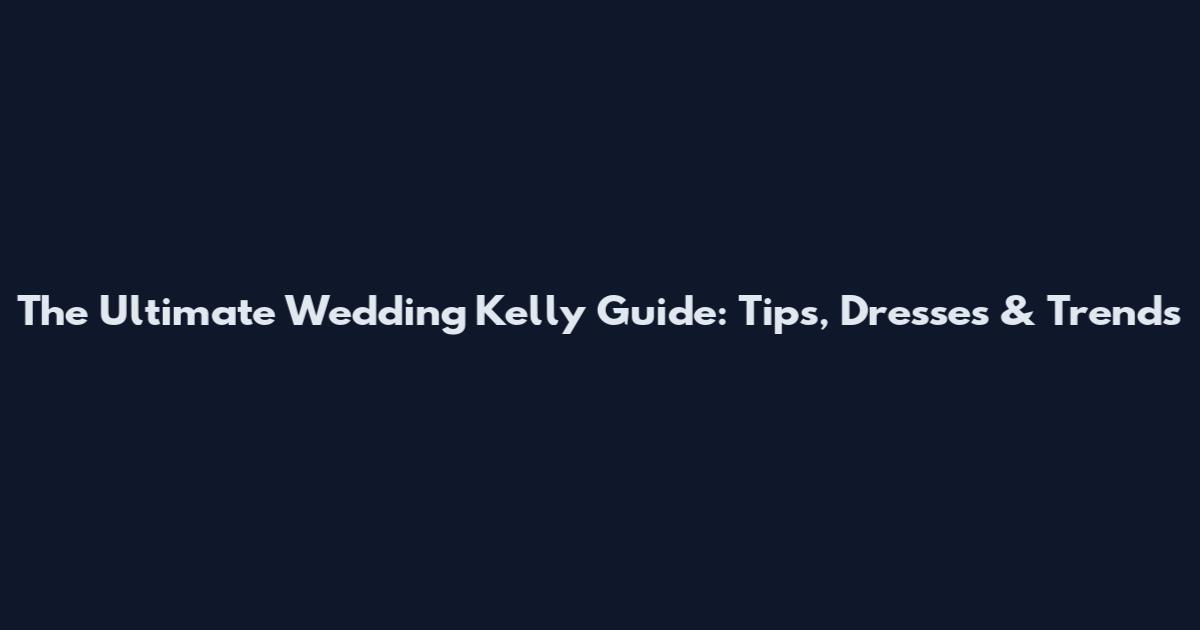 The Ultimate Wedding Kelly Guide: Tips, Dresses & Trends