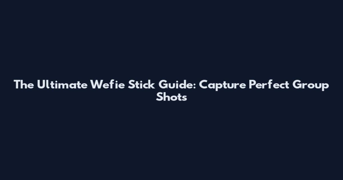 The Ultimate Wefie Stick Guide: Capture Perfect Group Shots