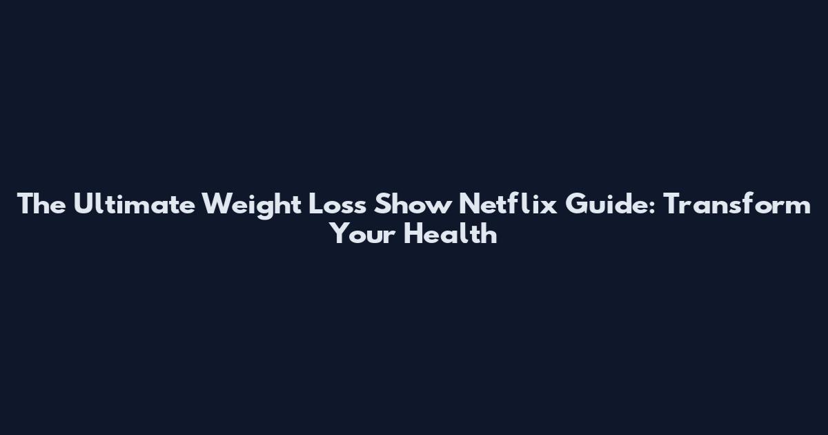 The Ultimate Weight Loss Show Netflix Guide: Transform Your Health