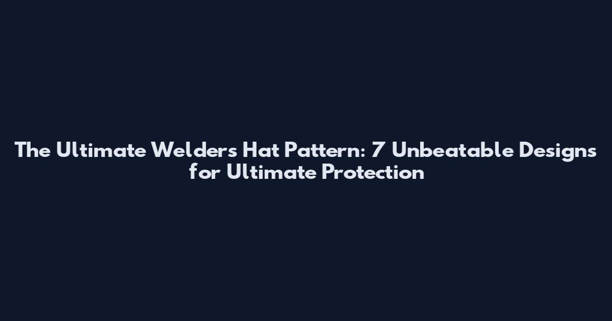 The Ultimate Welder's Hat Pattern: 7 Unbeatable Designs for Ultimate Protection