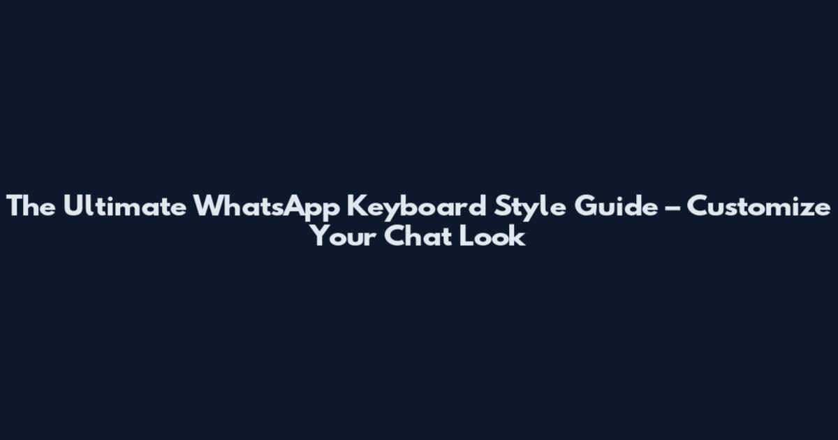 The Ultimate WhatsApp Keyboard Style Guide – Customize Your Chat Look