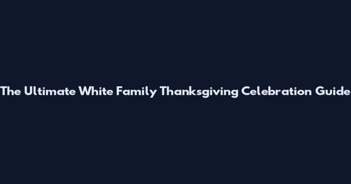 The Ultimate White Family Thanksgiving Celebration Guide