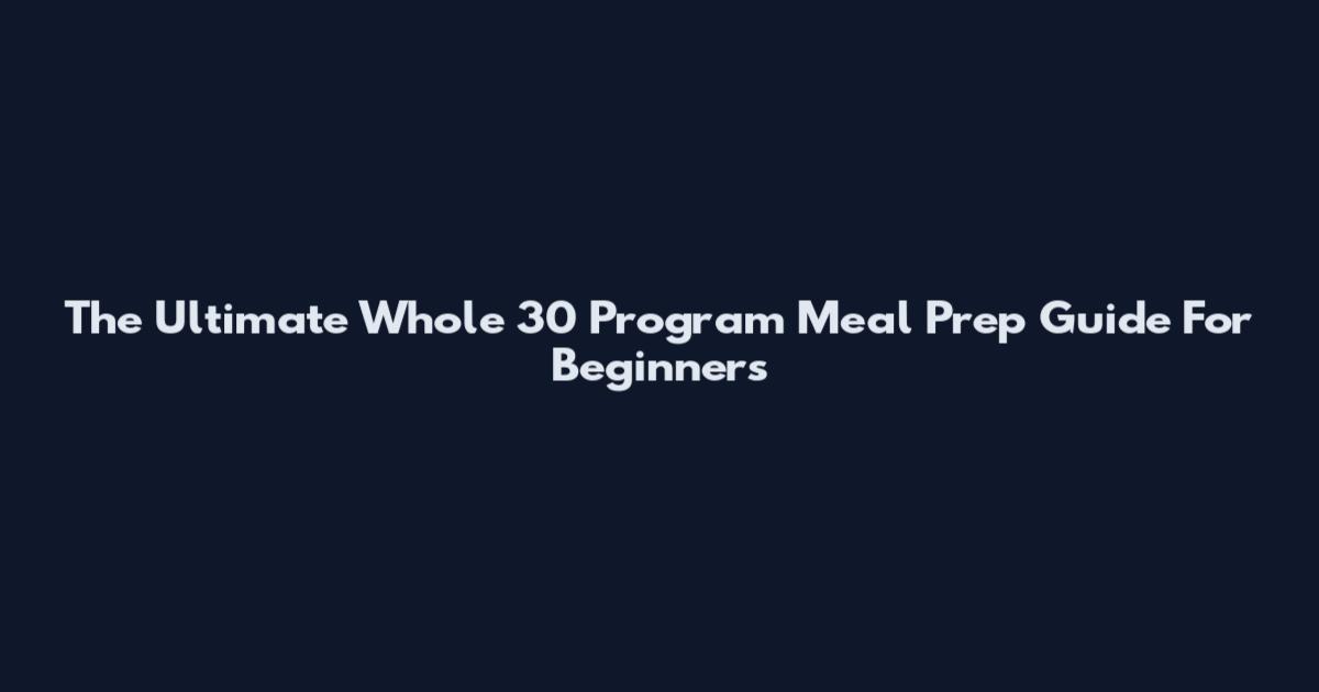 The Ultimate Whole 30 Program Meal Prep Guide For Beginners