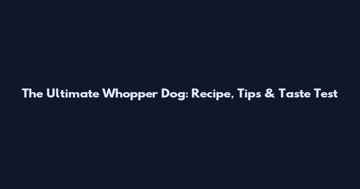 The Ultimate Whopper Dog: Recipe, Tips & Taste Test