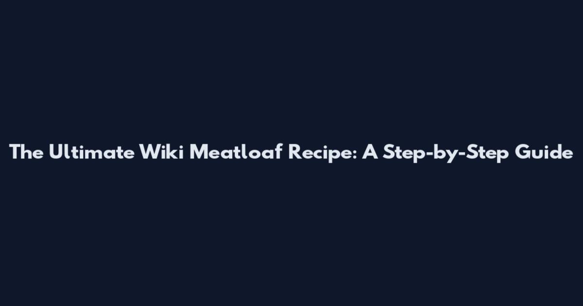 The Ultimate Wiki Meatloaf Recipe: A Step-by-Step Guide