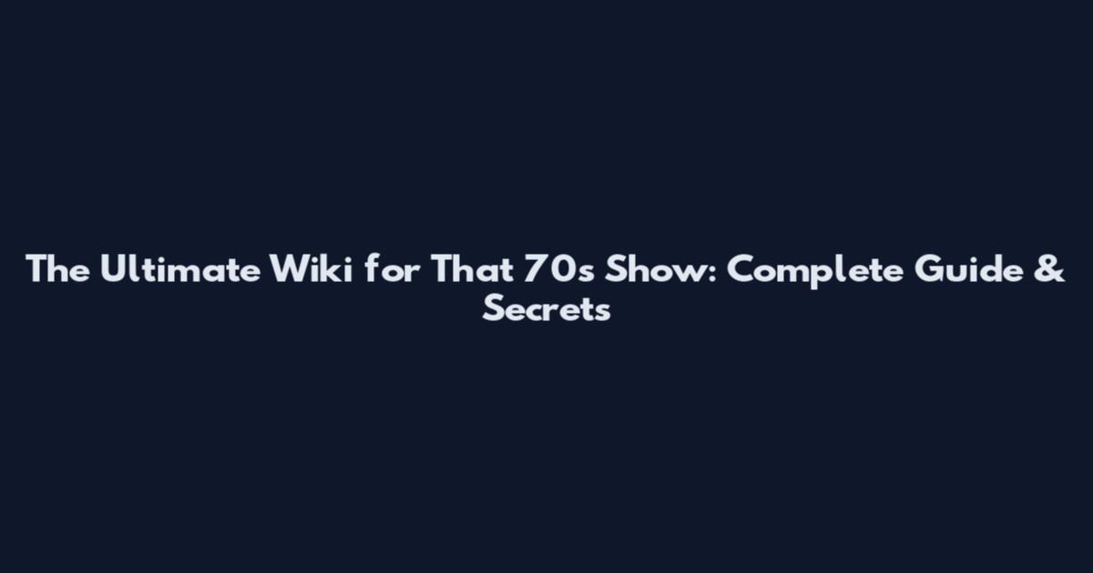 The Ultimate Wiki for That '70s Show: Complete Guide & Secrets