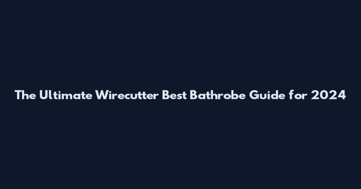 The Ultimate Wirecutter Best Bathrobe Guide for 2024