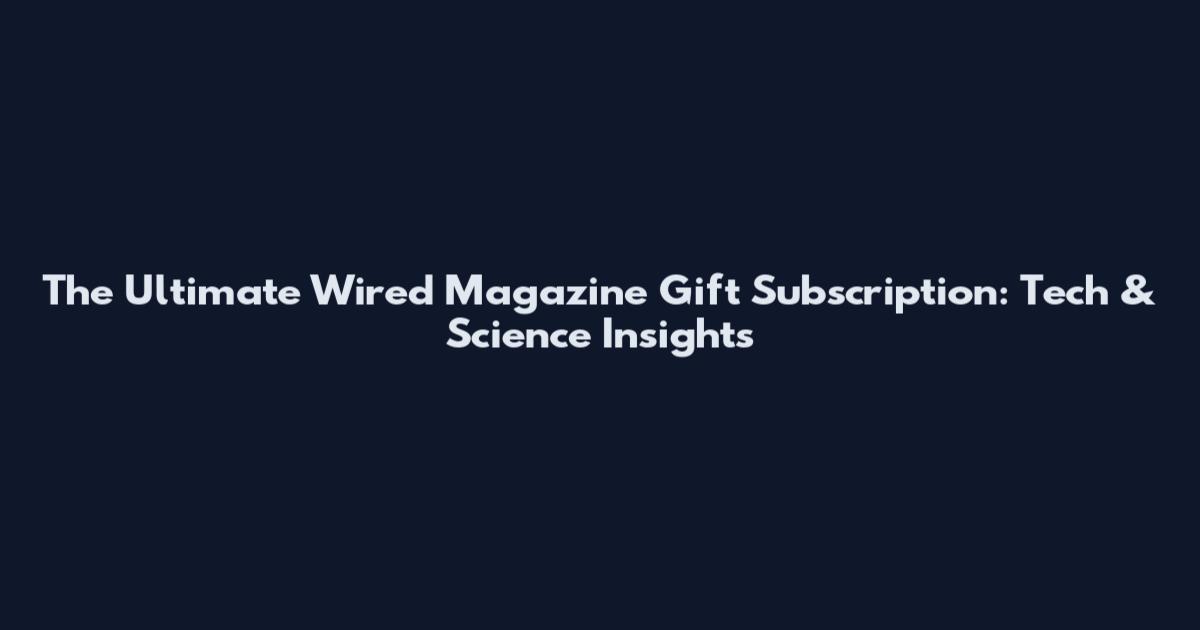 The Ultimate Wired Magazine Gift Subscription: Tech & Science Insights