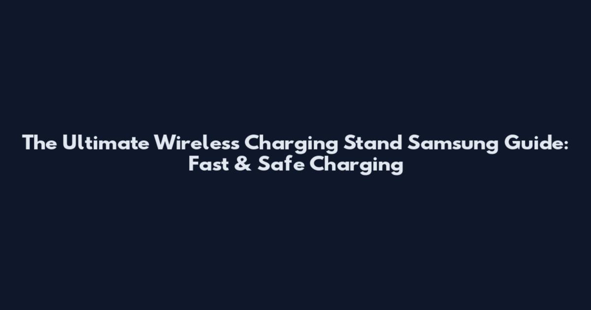 The Ultimate Wireless Charging Stand Samsung Guide: Fast & Safe Charging