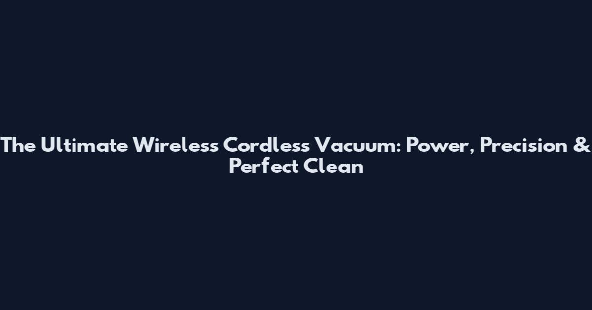 The Ultimate Wireless Cordless Vacuum: Power, Precision & Perfect Clean