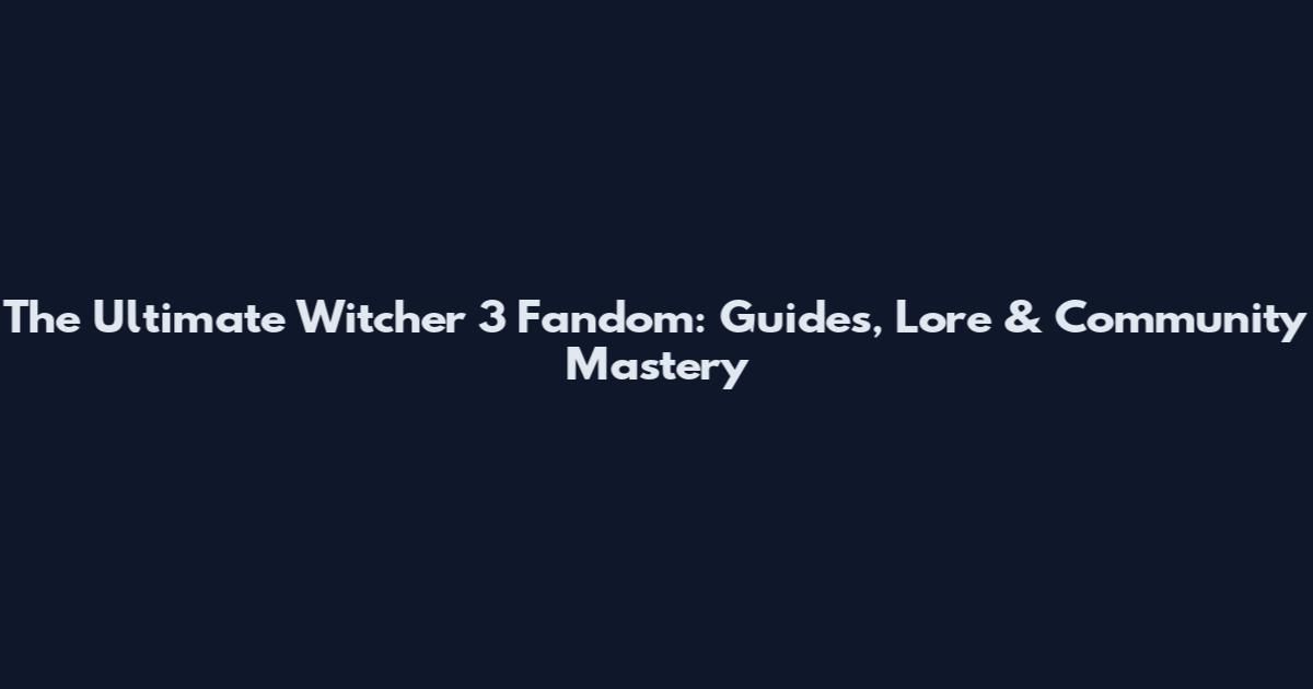 The Ultimate Witcher 3 Fandom: Guides, Lore & Community Mastery