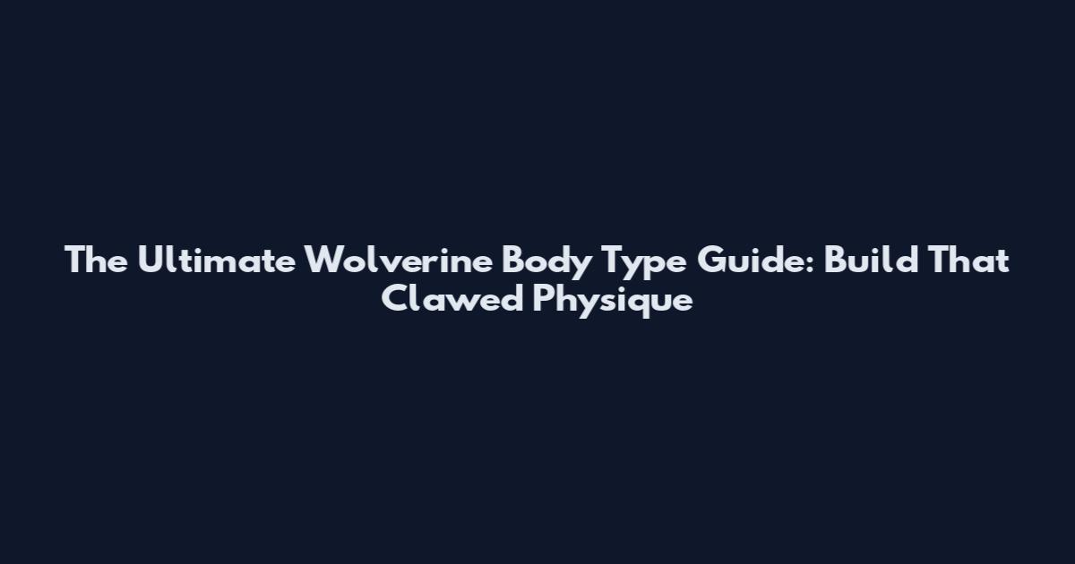 The Ultimate Wolverine Body Type Guide: Build That Clawed Physique