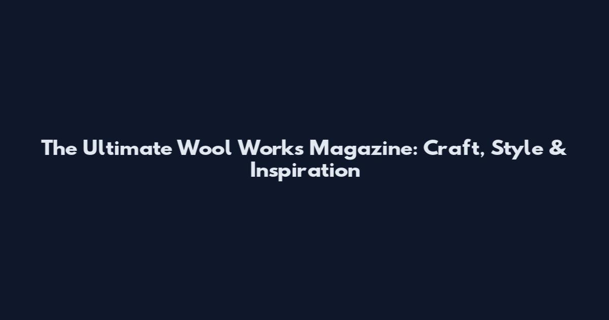 The Ultimate Wool Works Magazine: Craft, Style & Inspiration