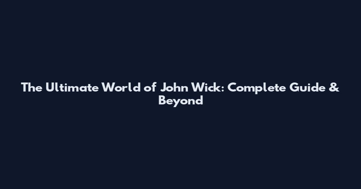The Ultimate World of John Wick: Complete Guide & Beyond