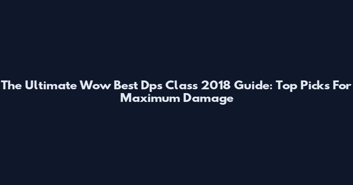 The Ultimate Wow Best Dps Class 2018 Guide: Top Picks For Maximum Damage