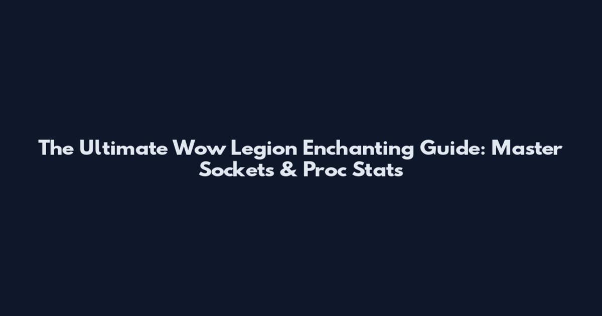 The Ultimate Wow Legion Enchanting Guide: Master Sockets & Proc Stats