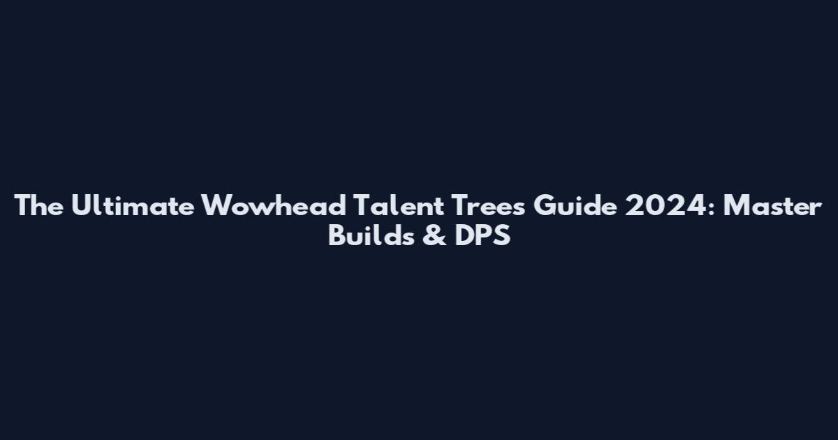 The Ultimate Wowhead Talent Trees Guide 2024: Master Builds & DPS