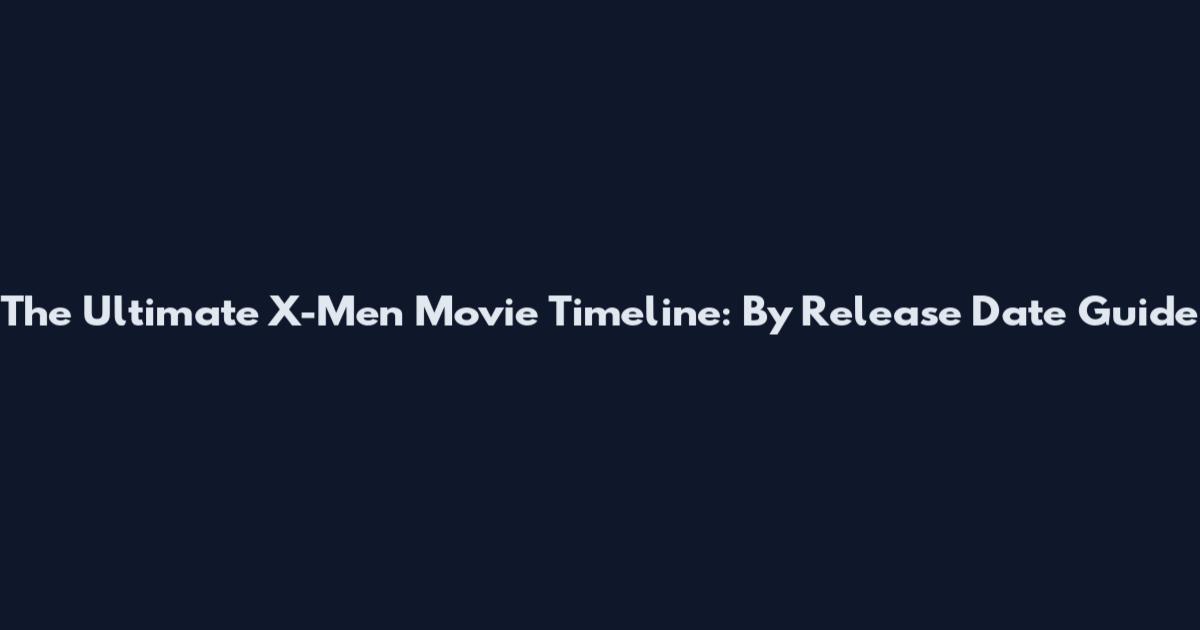 The Ultimate X-Men Movie Timeline: By Release Date Guide